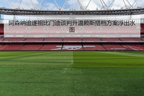 阿森纳追逐祖比门迪谈判升温赖斯搭档方案浮出水面